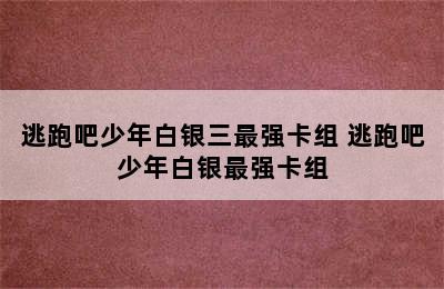 逃跑吧少年白银三最强卡组 逃跑吧少年白银最强卡组